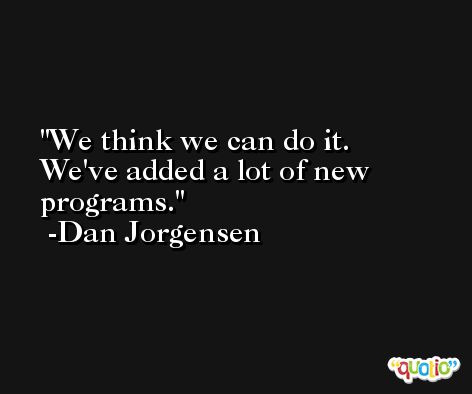 We think we can do it. We've added a lot of new programs. -Dan Jorgensen