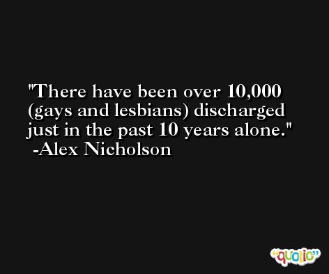 There have been over 10,000 (gays and lesbians) discharged just in the past 10 years alone. -Alex Nicholson