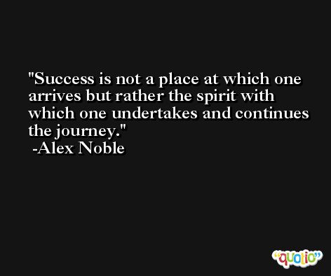 Success is not a place at which one arrives but rather the spirit with which one undertakes and continues the journey. -Alex Noble