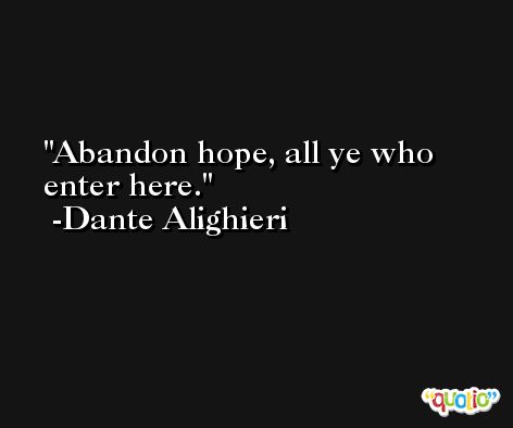 Abandon hope, all ye who enter here. -Dante Alighieri