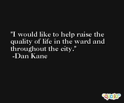I would like to help raise the quality of life in the ward and throughout the city. -Dan Kane