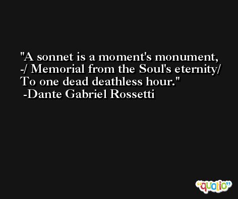 A sonnet is a moment's monument, -/ Memorial from the Soul's eternity/ To one dead deathless hour. -Dante Gabriel Rossetti
