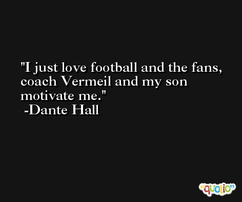 I just love football and the fans, coach Vermeil and my son motivate me. -Dante Hall