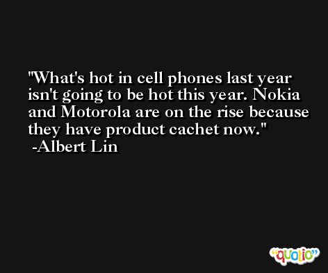 What's hot in cell phones last year isn't going to be hot this year. Nokia and Motorola are on the rise because they have product cachet now. -Albert Lin