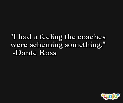I had a feeling the coaches were scheming something. -Dante Ross