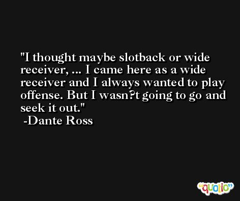 I thought maybe slotback or wide receiver, ... I came here as a wide receiver and I always wanted to play offense. But I wasn?t going to go and seek it out. -Dante Ross