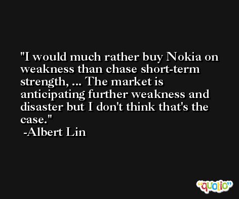 I would much rather buy Nokia on weakness than chase short-term strength, ... The market is anticipating further weakness and disaster but I don't think that's the case. -Albert Lin