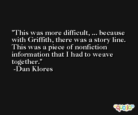 This was more difficult, ... because with Griffith, there was a story line. This was a piece of nonfiction information that I had to weave together. -Dan Klores