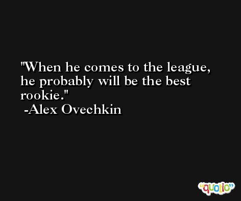 When he comes to the league, he probably will be the best rookie. -Alex Ovechkin
