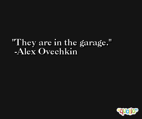 They are in the garage. -Alex Ovechkin