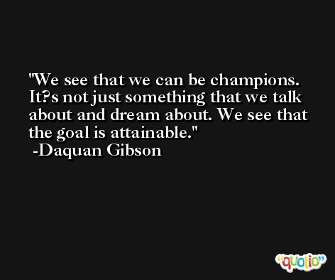 We see that we can be champions. It?s not just something that we talk about and dream about. We see that the goal is attainable. -Daquan Gibson