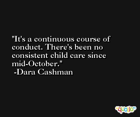 It's a continuous course of conduct. There's been no consistent child care since mid-October. -Dara Cashman