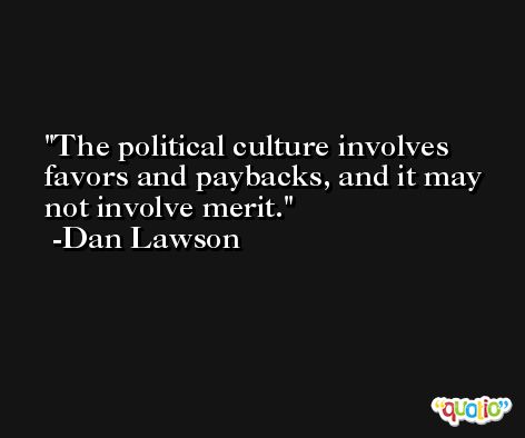 The political culture involves favors and paybacks, and it may not involve merit. -Dan Lawson
