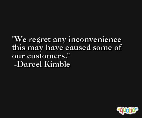 We regret any inconvenience this may have caused some of our customers. -Darcel Kimble
