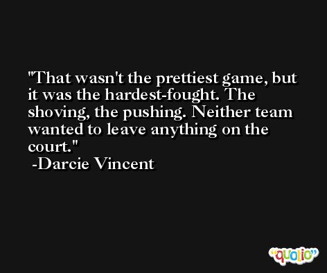 That wasn't the prettiest game, but it was the hardest-fought. The shoving, the pushing. Neither team wanted to leave anything on the court. -Darcie Vincent