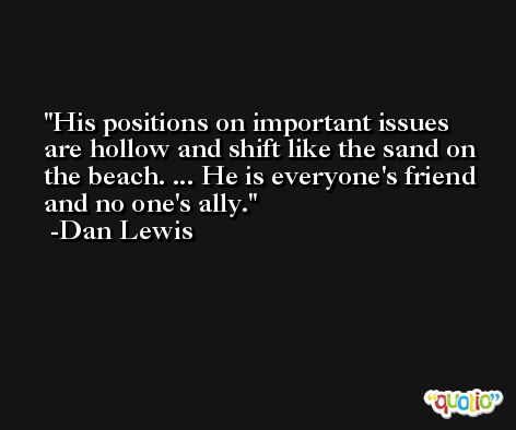 His positions on important issues are hollow and shift like the sand on the beach. ... He is everyone's friend and no one's ally. -Dan Lewis
