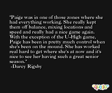 Paige was in one of those zones where she had everything working. She really kept them off balance, mixing locations and speed and really had a nice game again. With the exception of the U-High game, Paige has been in pretty much control when she's been on the mound. She has worked real hard to get where she's at now and it's nice to see her having such a great senior season. -Darcy Rigsby