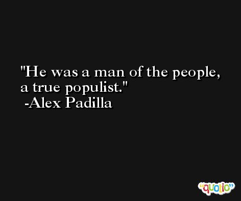 He was a man of the people, a true populist. -Alex Padilla