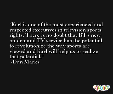 Karl is one of the most experienced and respected executives in television sports rights. There is no doubt that BT's new on-demand TV service has the potential to revolutionize the way sports are viewed and Karl will help us to realize that potential. -Dan Marks