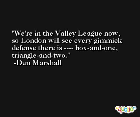 We're in the Valley League now, so London will see every gimmick defense there is ---- box-and-one, triangle-and-two. -Dan Marshall