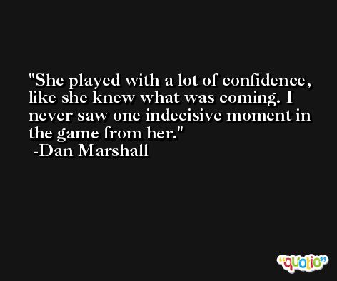 She played with a lot of confidence, like she knew what was coming. I never saw one indecisive moment in the game from her. -Dan Marshall