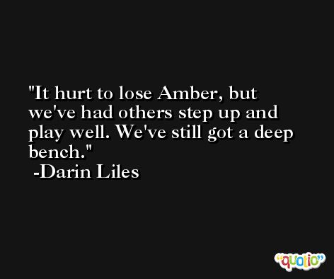 It hurt to lose Amber, but we've had others step up and play well. We've still got a deep bench. -Darin Liles