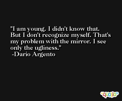I am young. I didn't know that. But I don't recognize myself. That's my problem with the mirror. I see only the ugliness. -Dario Argento