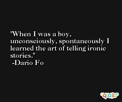 When I was a boy, unconsciously, spontaneously I learned the art of telling ironic stories. -Dario Fo