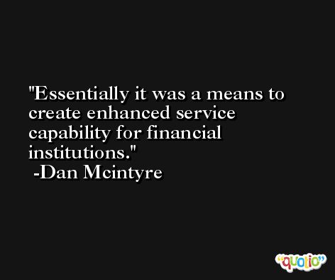 Essentially it was a means to create enhanced service capability for financial institutions. -Dan Mcintyre