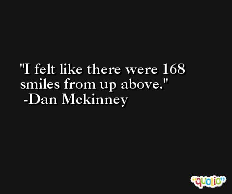 I felt like there were 168 smiles from up above. -Dan Mckinney