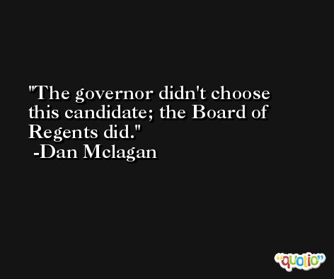 The governor didn't choose this candidate; the Board of Regents did. -Dan Mclagan