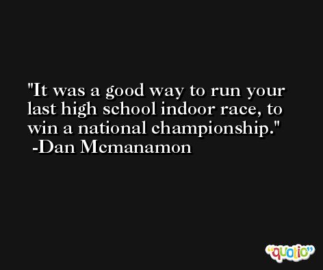 It was a good way to run your last high school indoor race, to win a national championship. -Dan Mcmanamon