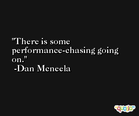 There is some performance-chasing going on. -Dan Mcneela