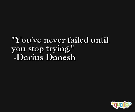 You've never failed until you stop trying. -Darius Danesh