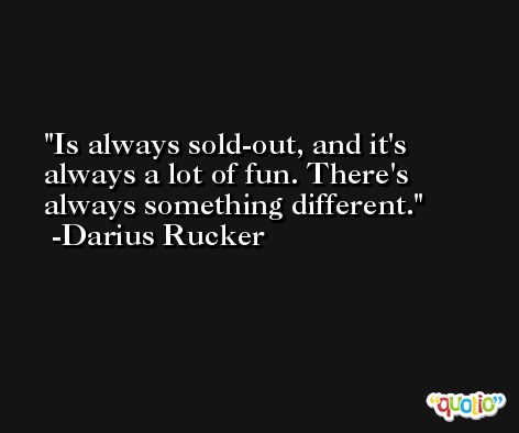Is always sold-out, and it's always a lot of fun. There's always something different. -Darius Rucker