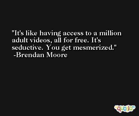 It's like having access to a million adult videos, all for free. It's seductive. You get mesmerized. -Brendan Moore