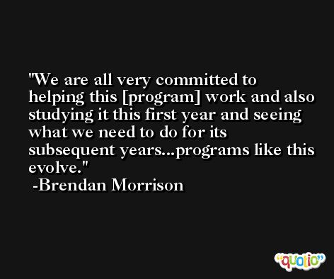 We are all very committed to helping this [program] work and also studying it this first year and seeing what we need to do for its subsequent years...programs like this evolve. -Brendan Morrison