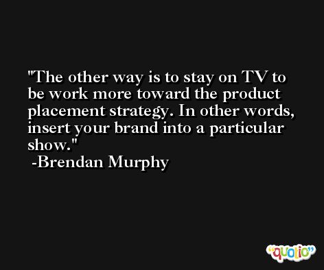 The other way is to stay on TV to be work more toward the product placement strategy. In other words, insert your brand into a particular show. -Brendan Murphy