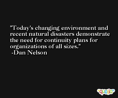 Today's changing environment and recent natural disasters demonstrate the need for continuity plans for organizations of all sizes. -Dan Nelson