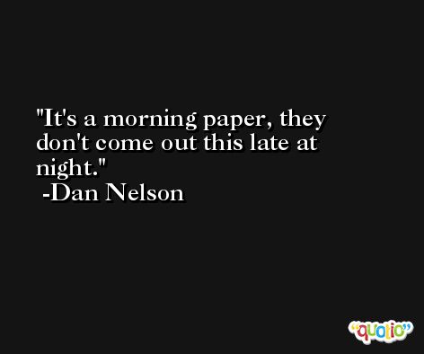 It's a morning paper, they don't come out this late at night. -Dan Nelson