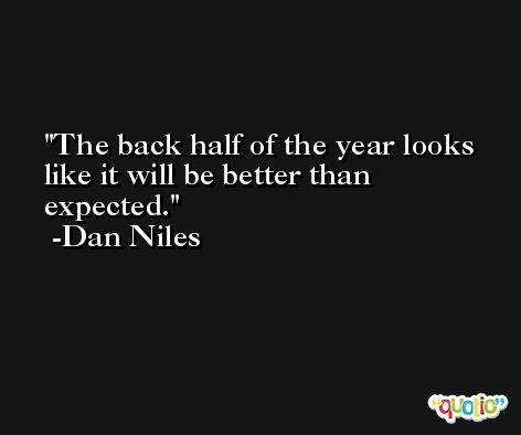 The back half of the year looks like it will be better than expected. -Dan Niles
