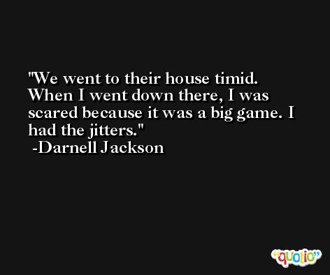 We went to their house timid. When I went down there, I was scared because it was a big game. I had the jitters. -Darnell Jackson