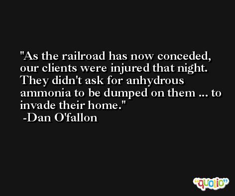 As the railroad has now conceded, our clients were injured that night. They didn't ask for anhydrous ammonia to be dumped on them ... to invade their home. -Dan O'fallon