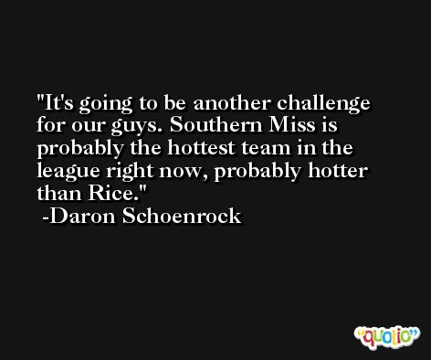 It's going to be another challenge for our guys. Southern Miss is probably the hottest team in the league right now, probably hotter than Rice. -Daron Schoenrock