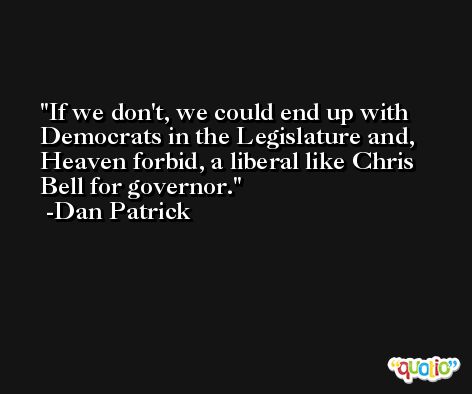 If we don't, we could end up with Democrats in the Legislature and, Heaven forbid, a liberal like Chris Bell for governor. -Dan Patrick