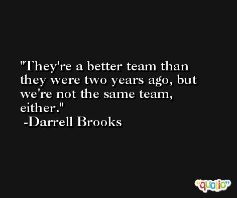 They're a better team than they were two years ago, but we're not the same team, either. -Darrell Brooks