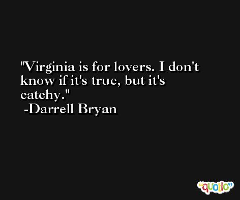 Virginia is for lovers. I don't know if it's true, but it's catchy. -Darrell Bryan