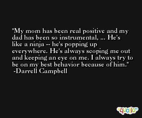 My mom has been real positive and my dad has been so instrumental, ... He's like a ninja -- he's popping up everywhere. He's always scoping me out and keeping an eye on me. I always try to be on my best behavior because of him. -Darrell Campbell