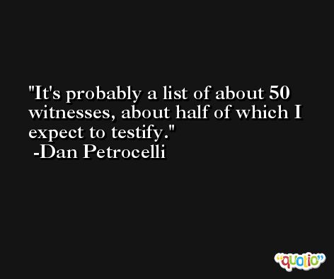It's probably a list of about 50 witnesses, about half of which I expect to testify. -Dan Petrocelli