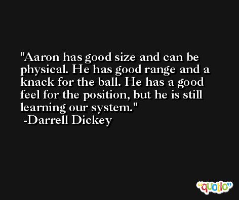 Aaron has good size and can be physical. He has good range and a knack for the ball. He has a good feel for the position, but he is still learning our system. -Darrell Dickey